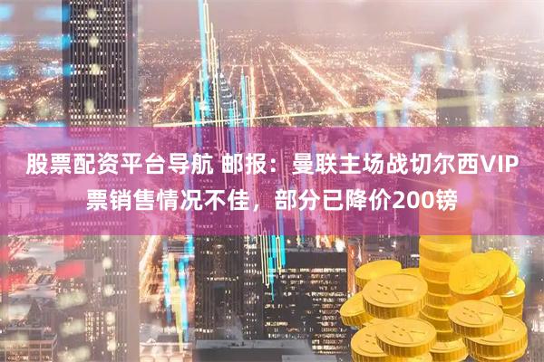 股票配资平台导航 邮报：曼联主场战切尔西VIP票销售情况不佳，部分已降价200镑