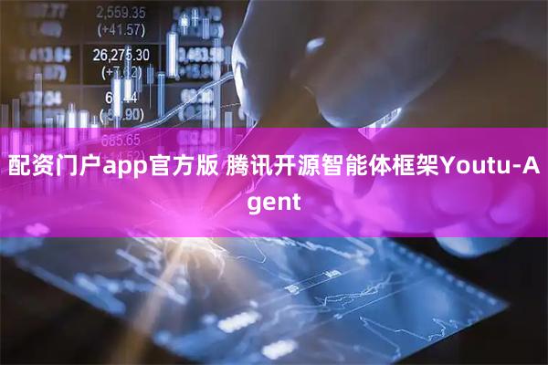 配资门户app官方版 腾讯开源智能体框架Youtu-Agent