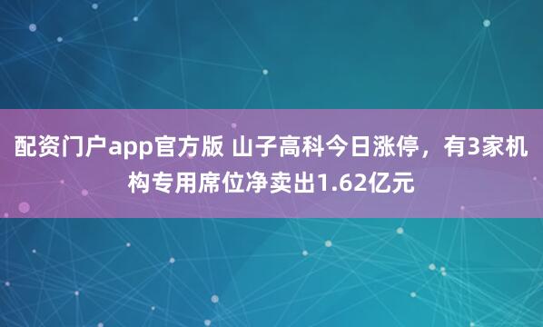 配资门户app官方版 山子高科今日涨停，有3家机构专用席位净卖出1.62亿元