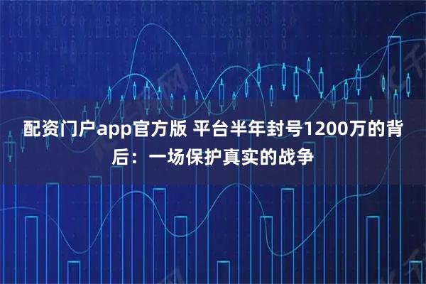 配资门户app官方版 平台半年封号1200万的背后：一场保护真实的战争