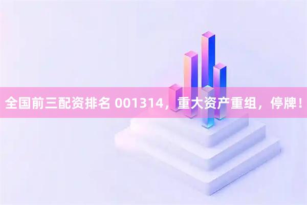 全国前三配资排名 001314，重大资产重组，停牌！