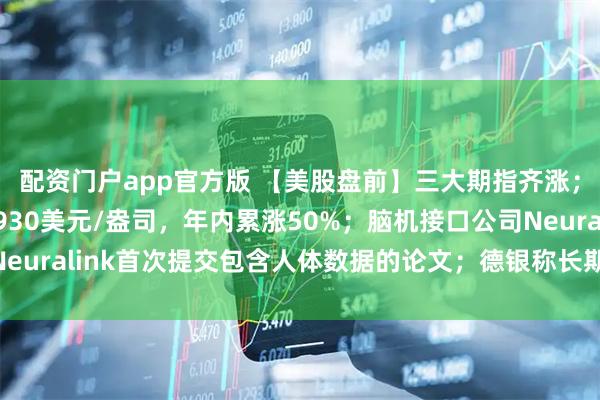 配资门户app官方版 【美股盘前】三大期指齐涨;现货黄金向上触及3930美元/盎司,年内累涨50%;脑机接口公司Neuralink首次提交包含人体数据的论文;德银称长期持有AI是最佳策略
