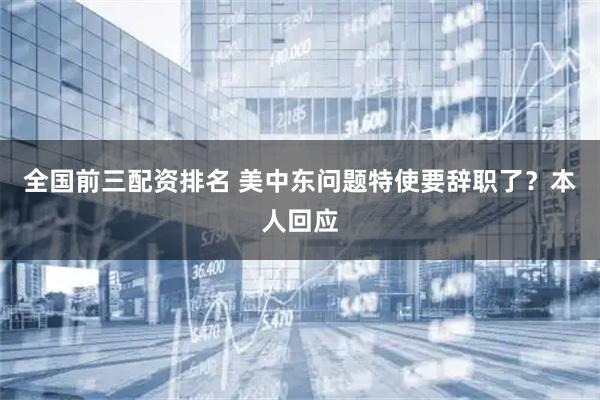 全国前三配资排名 美中东问题特使要辞职了?本人回应