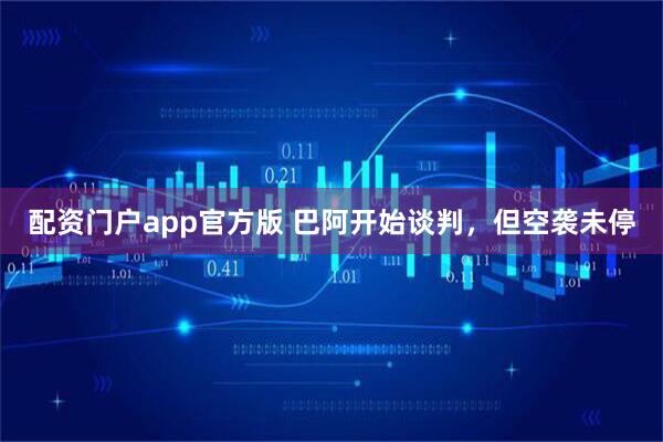 配资门户app官方版 巴阿开始谈判,但空袭未停