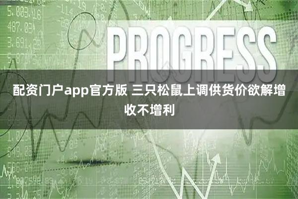 配资门户app官方版 三只松鼠上调供货价欲解增收不增利