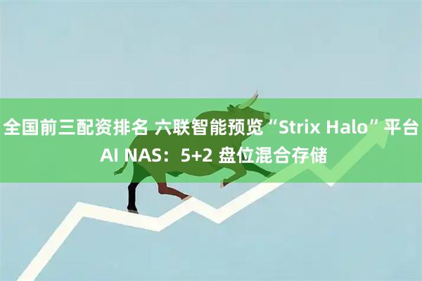 全国前三配资排名 六联智能预览“Strix Halo”平台 AI NAS：5+2 盘位混合存储