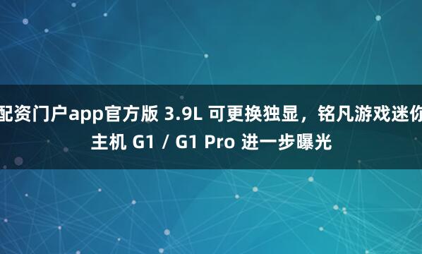 配资门户app官方版 3.9L 可更换独显,铭凡游戏迷你主机 G1 / G1 Pro 进一步曝光