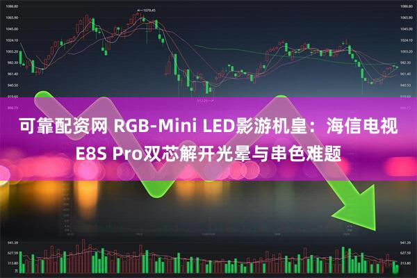 可靠配资网 RGB-Mini LED影游机皇：海信电视E8S Pro双芯解开光晕与串色难题