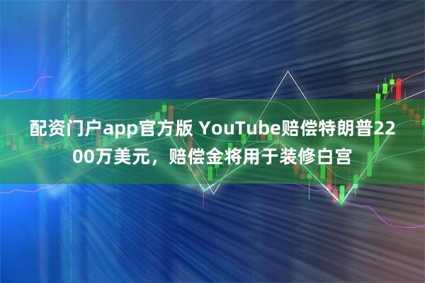 配资门户app官方版 YouTube赔偿特朗普2200万美元,赔偿金将用于装修白宫