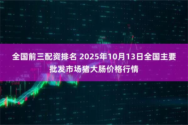 全国前三配资排名 2025年10月13日全国主要批发市场猪大肠价格行情