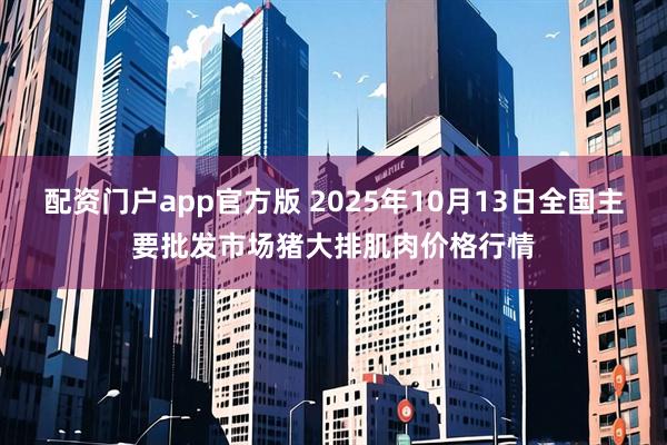 配资门户app官方版 2025年10月13日全国主要批发市场猪大排肌肉价格行情