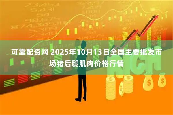 可靠配资网 2025年10月13日全国主要批发市场猪后腿肌肉价格行情