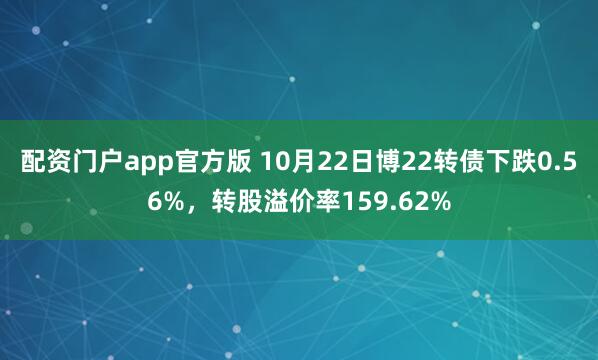 配资门户app官方版 10月22日博22转债下跌0.56%，转股溢价率159.62%