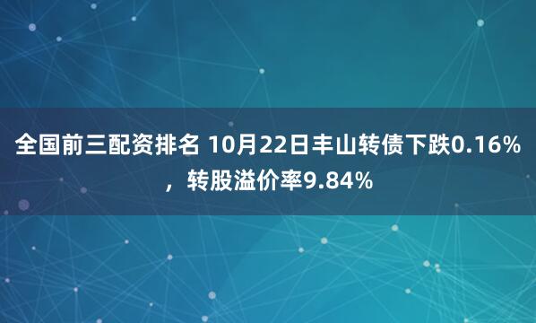 全国前三配资排名 10月22日丰山转债下跌0.16%,转股溢价率9.84%