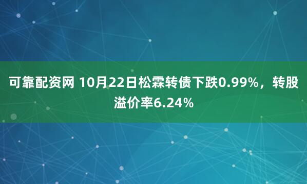 可靠配资网 10月22日松霖转债下跌0.99%，转股溢价率6.24%