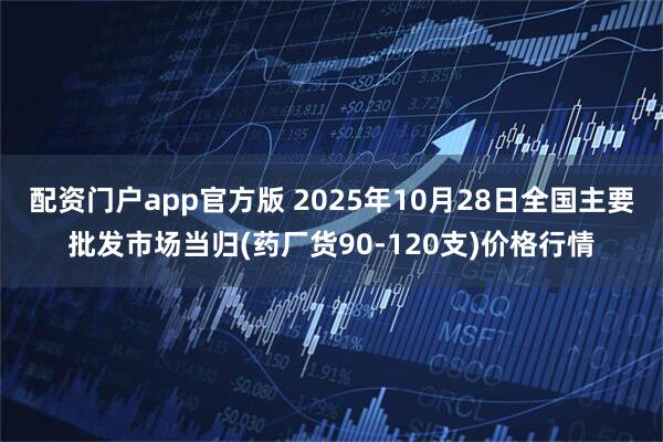 配资门户app官方版 2025年10月28日全国主要批发市场当归(药厂货90-120支)价格行情