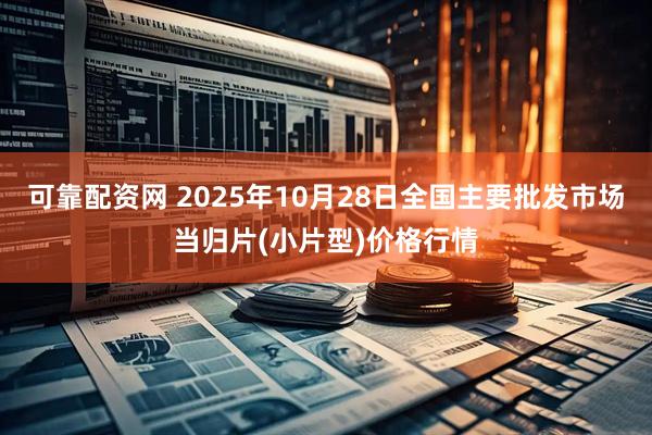 可靠配资网 2025年10月28日全国主要批发市场当归片(小片型)价格行情