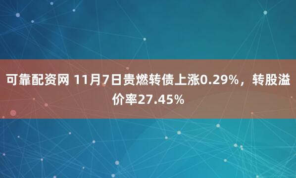 可靠配资网 11月7日贵燃转债上涨0.29%,转股溢价率27.45%