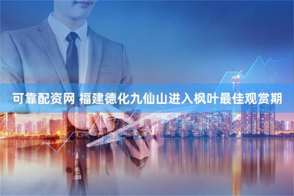 可靠配资网 福建德化九仙山进入枫叶最佳观赏期