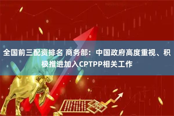 全国前三配资排名 商务部:中国政府高度重视、积极推进加入CPTPP相关工作