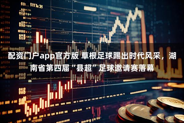配资门户app官方版 草根足球踢出时代风采,湖南省第四届“县超”足球邀请赛落幕