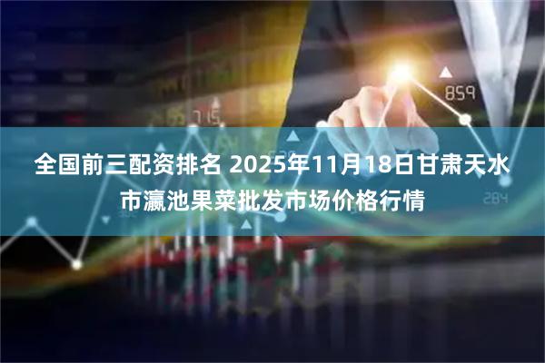 全国前三配资排名 2025年11月18日甘肃天水市瀛池果菜批发市场价格行情