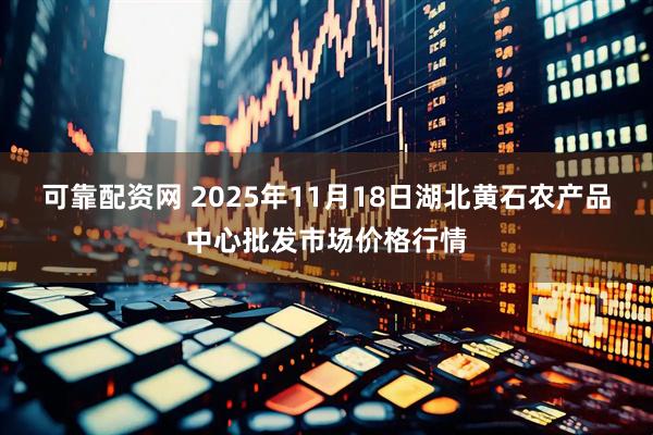 可靠配资网 2025年11月18日湖北黄石农产品中心批发市场价格行情