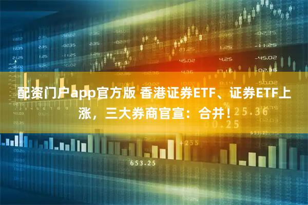 配资门户app官方版 香港证券ETF、证券ETF上涨，三大券商官宣：合并！