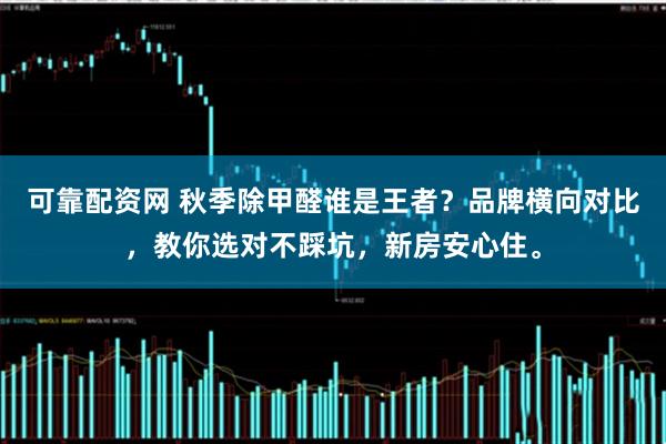 可靠配资网 秋季除甲醛谁是王者?品牌横向对比,教你选对不踩坑,新房安心住。