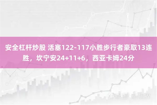 安全杠杆炒股 活塞122-117小胜步行者豪取13连胜，坎宁安24+11+6，西亚卡姆24分