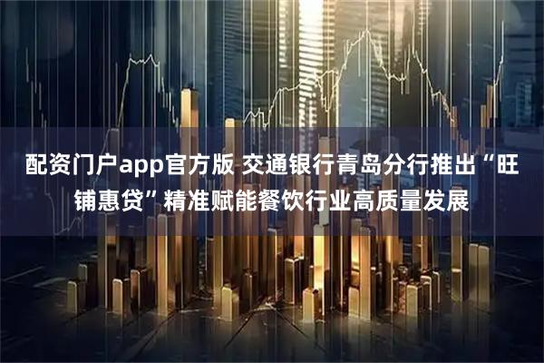 配资门户app官方版 交通银行青岛分行推出“旺铺惠贷”精准赋能餐饮行业高质量发展