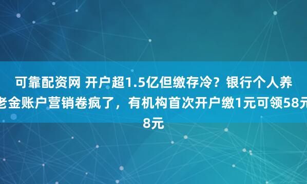 可靠配资网 开户超1.5亿但缴存冷?银行个人养老金账户营销卷疯了,有机构首次开户缴1元可领58元