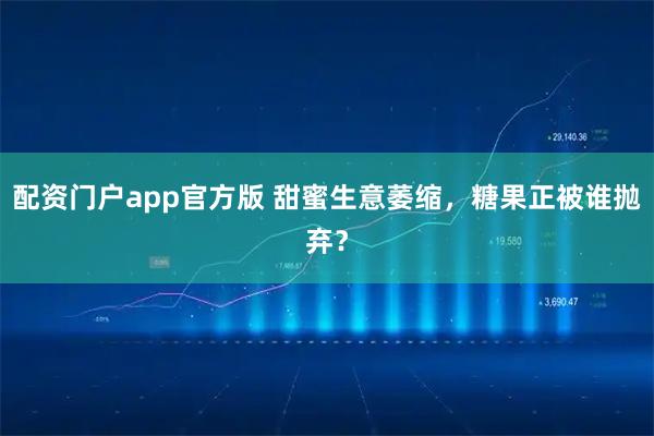 配资门户app官方版 甜蜜生意萎缩,糖果正被谁抛弃?