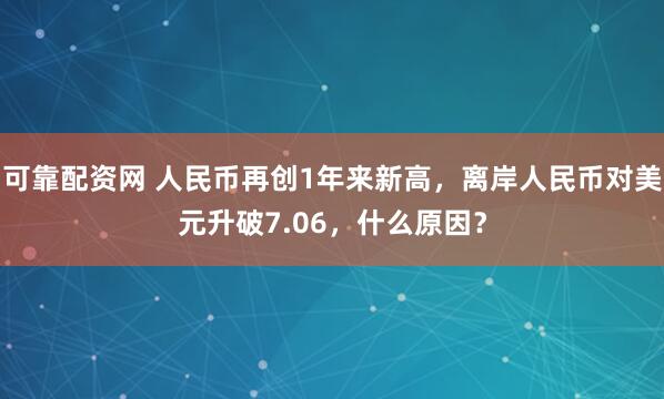 可靠配资网 人民币再创1年来新高,离岸人民币对美元升破7.06,什么原因?