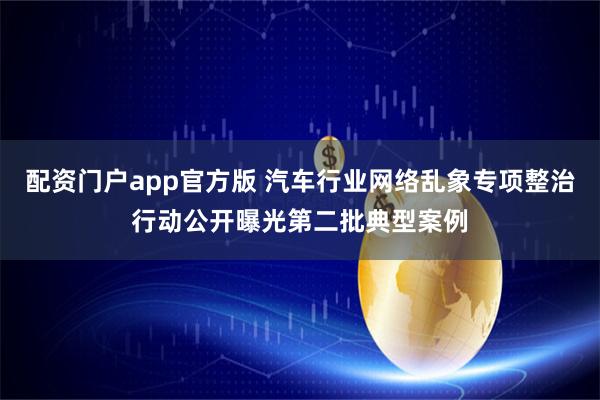 配资门户app官方版 汽车行业网络乱象专项整治行动公开曝光第二批典型案例