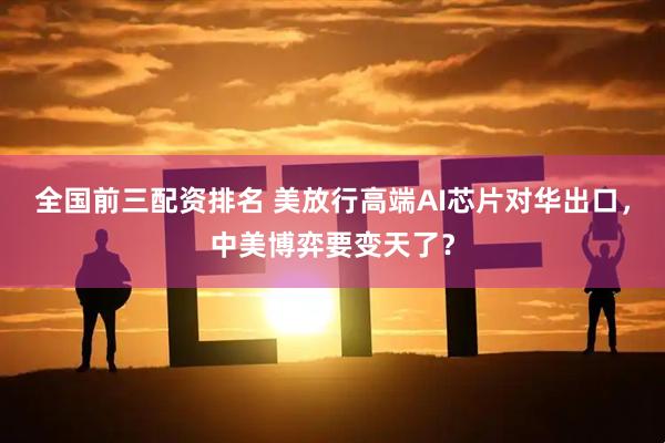 全国前三配资排名 美放行高端AI芯片对华出口,中美博弈要变天了?