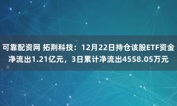可靠配资网 拓荆科技：12月22日持仓该股ETF资金净流出1.21亿元，3日累计净流出4558.05万元
