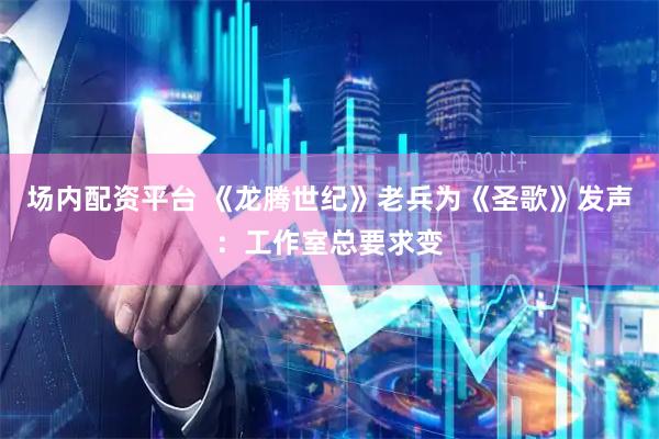 场内配资平台 《龙腾世纪》老兵为《圣歌》发声：工作室总要求变