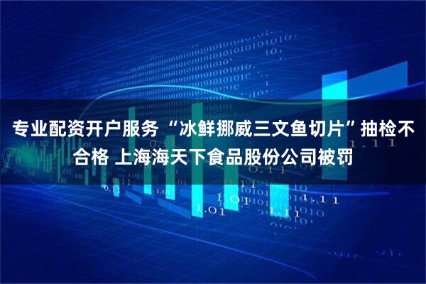专业配资开户服务 “冰鲜挪威三文鱼切片”抽检不合格 上海海天下食品股份公司被罚
