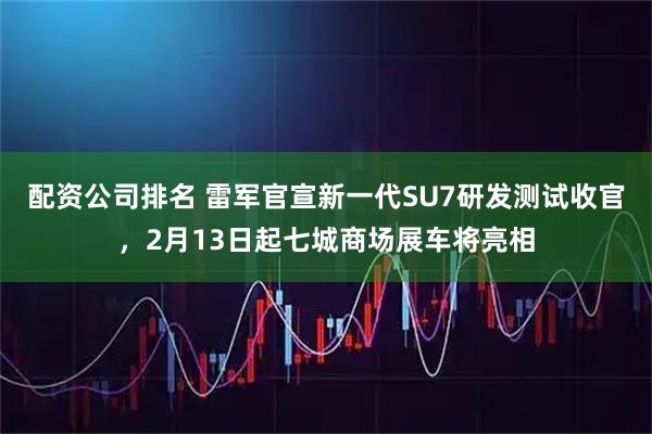 配资公司排名 雷军官宣新一代SU7研发测试收官，2月13日起七城商场展车将亮相