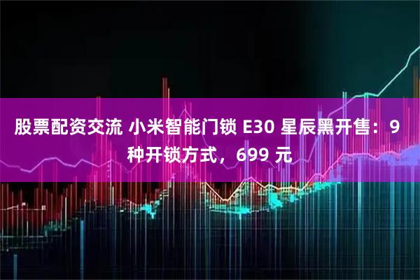 股票配资交流 小米智能门锁 E30 星辰黑开售：9 种开锁方式，699 元