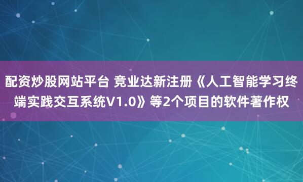 配资炒股网站平台 竞业达新注册《人工智能学习终端实践交互系统V1.0》等2个项目的软件著作权