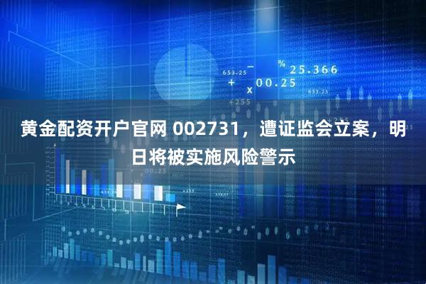黄金配资开户官网 002731，遭证监会立案，明日将被实施风险警示
