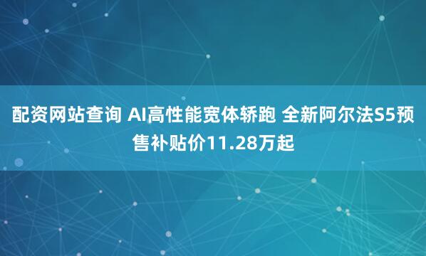 配资网站查询 AI高性能宽体轿跑 全新阿尔法S5预售补贴价11.28万起