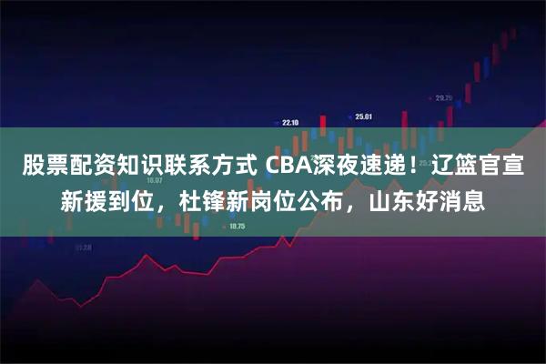 股票配资知识联系方式 CBA深夜速递！辽篮官宣新援到位，杜锋新岗位公布，山东好消息