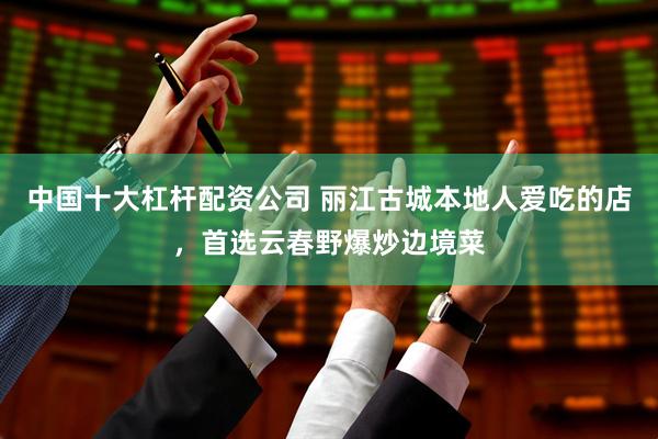中国十大杠杆配资公司 丽江古城本地人爱吃的店，首选云春野爆炒边境菜