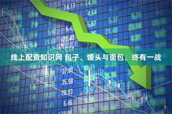 线上配资知识网 包子、馒头与面包，终有一战
