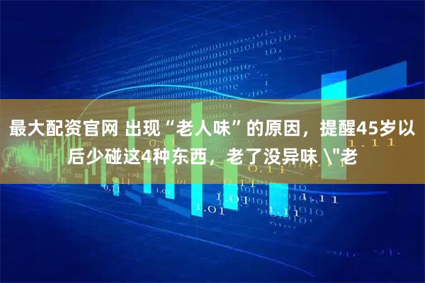 最大配资官网 出现“老人味”的原因，提醒45岁以后少碰这4种东西，老了没异味 ＂老