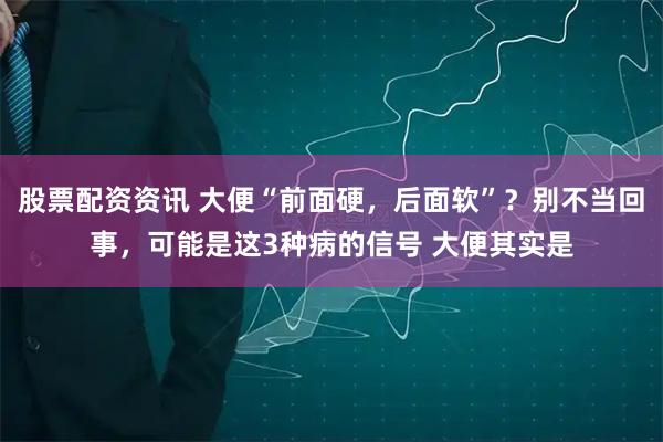 股票配资资讯 大便“前面硬，后面软”？别不当回事，可能是这3种病的信号 大便其实是