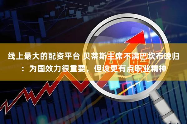 线上最大的配资平台 贝蒂斯主席不满巴坎布晚归：为国效力很重要，但该更有点职业精神